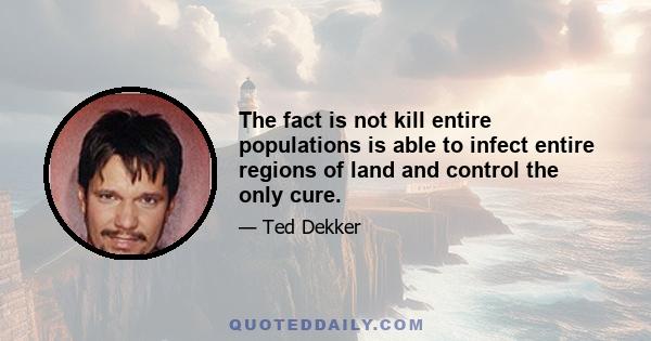 The fact is not kill entire populations is able to infect entire regions of land and control the only cure.