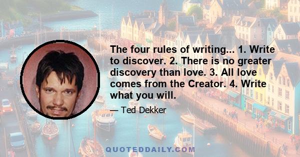 The four rules of writing... 1. Write to discover. 2. There is no greater discovery than love. 3. All love comes from the Creator. 4. Write what you will.