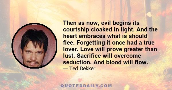 Then as now, evil begins its courtship cloaked in light. And the heart embraces what is should flee. Forgetting it once had a true lover. Love will prove greater than lust. Sacrifice will overcome seduction. And blood