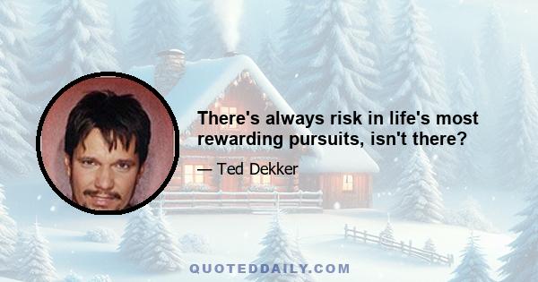 There's always risk in life's most rewarding pursuits, isn't there?