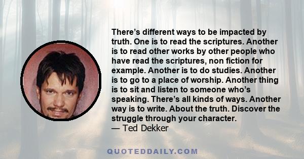 There’s different ways to be impacted by truth. One is to read the scriptures. Another is to read other works by other people who have read the scriptures, non fiction for example. Another is to do studies. Another is