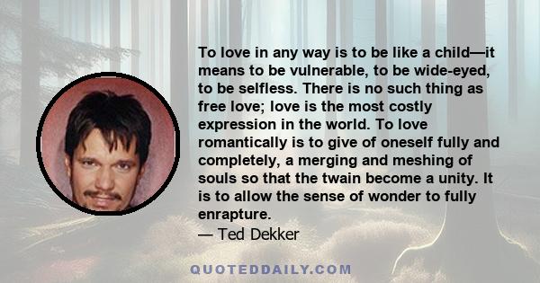 To love in any way is to be like a child—it means to be vulnerable, to be wide-eyed, to be selfless. There is no such thing as free love; love is the most costly expression in the world. To love romantically is to give