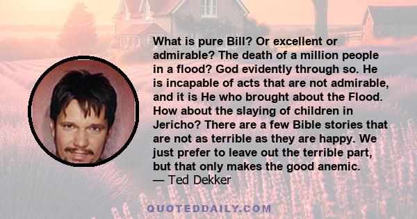 What is pure Bill? Or excellent or admirable? The death of a million people in a flood? God evidently through so. He is incapable of acts that are not admirable, and it is He who brought about the Flood. How about the