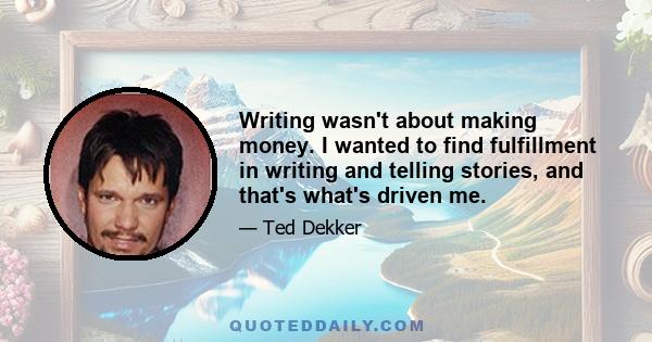 Writing wasn't about making money. I wanted to find fulfillment in writing and telling stories, and that's what's driven me.