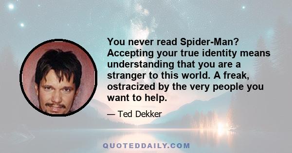 You never read Spider-Man? Accepting your true identity means understanding that you are a stranger to this world. A freak, ostracized by the very people you want to help.