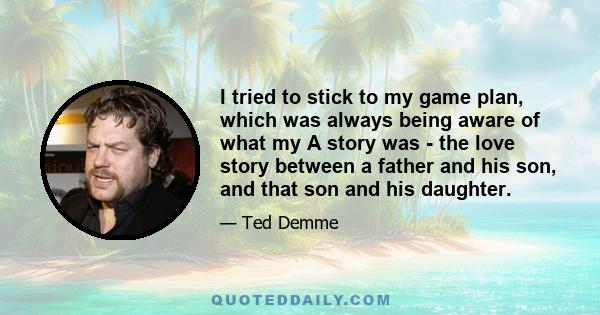 I tried to stick to my game plan, which was always being aware of what my A story was - the love story between a father and his son, and that son and his daughter.