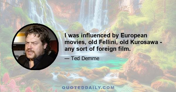 I was influenced by European movies, old Fellini, old Kurosawa - any sort of foreign film.