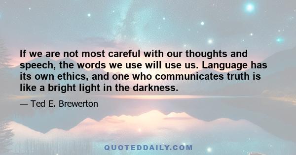 If we are not most careful with our thoughts and speech, the words we use will use us. Language has its own ethics, and one who communicates truth is like a bright light in the darkness.