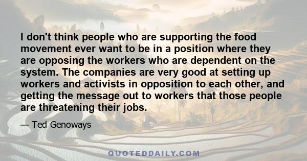 I don't think people who are supporting the food movement ever want to be in a position where they are opposing the workers who are dependent on the system. The companies are very good at setting up workers and