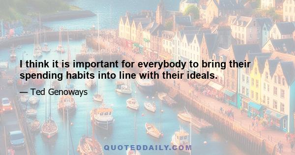 I think it is important for everybody to bring their spending habits into line with their ideals.