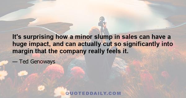 It's surprising how a minor slump in sales can have a huge impact, and can actually cut so significantly into margin that the company really feels it.