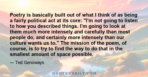 Poetry is basically built out of what I think of as being a fairly political act at its core: I'm not going to listen to how you described things. I'm going to look at them much more intensely and carefully than most