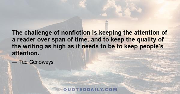 The challenge of nonfiction is keeping the attention of a reader over span of time, and to keep the quality of the writing as high as it needs to be to keep people's attention.