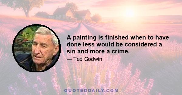 A painting is finished when to have done less would be considered a sin and more a crime.