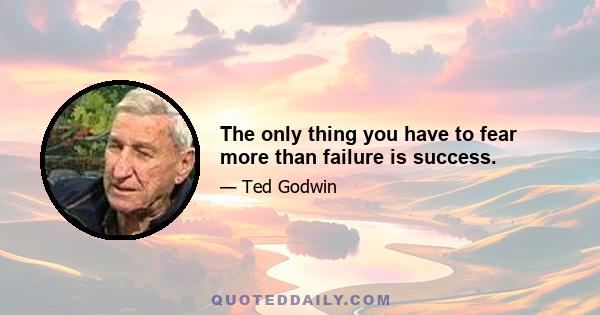 The only thing you have to fear more than failure is success.