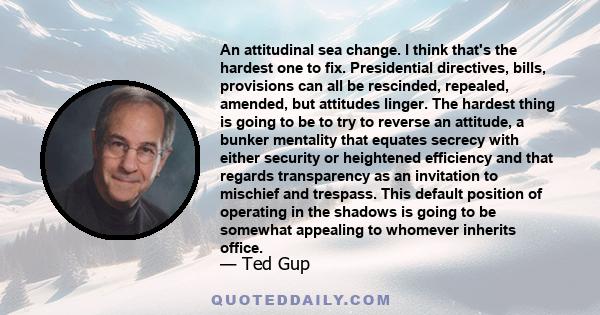 An attitudinal sea change. I think that's the hardest one to fix. Presidential directives, bills, provisions can all be rescinded, repealed, amended, but attitudes linger. The hardest thing is going to be to try to