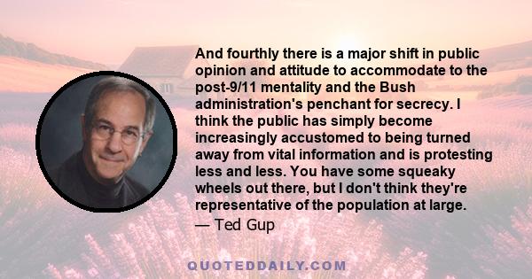 And fourthly there is a major shift in public opinion and attitude to accommodate to the post-9/11 mentality and the Bush administration's penchant for secrecy. I think the public has simply become increasingly