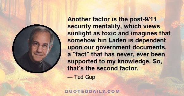 Another factor is the post-9/11 security mentality, which views sunlight as toxic and imagines that somehow bin Laden is dependent upon our government documents, a fact that has never, ever been supported to my