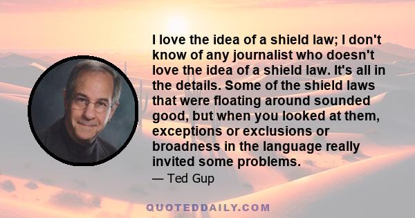 I love the idea of a shield law; I don't know of any journalist who doesn't love the idea of a shield law. It's all in the details. Some of the shield laws that were floating around sounded good, but when you looked at