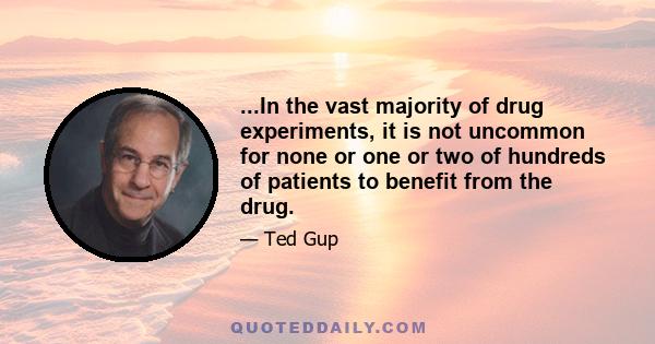 ...In the vast majority of drug experiments, it is not uncommon for none or one or two of hundreds of patients to benefit from the drug.