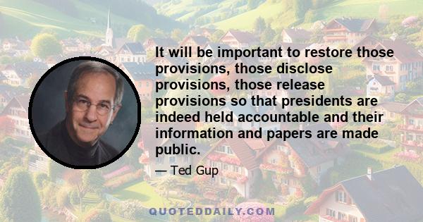 It will be important to restore those provisions, those disclose provisions, those release provisions so that presidents are indeed held accountable and their information and papers are made public.