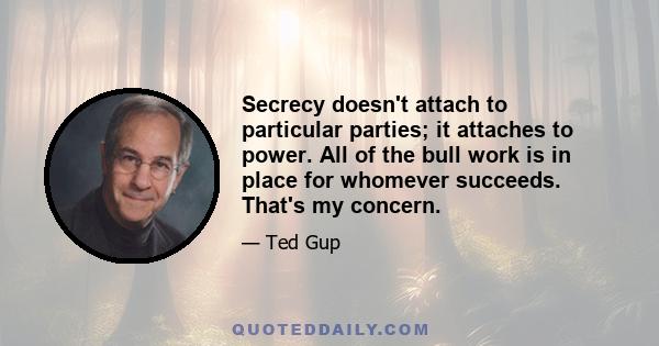 Secrecy doesn't attach to particular parties; it attaches to power. All of the bull work is in place for whomever succeeds. That's my concern.