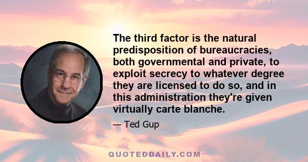 The third factor is the natural predisposition of bureaucracies, both governmental and private, to exploit secrecy to whatever degree they are licensed to do so, and in this administration they're given virtually carte