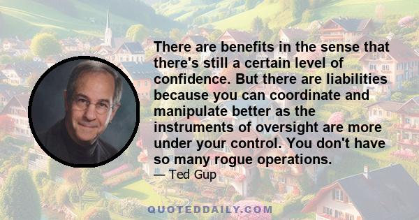 There are benefits in the sense that there's still a certain level of confidence. But there are liabilities because you can coordinate and manipulate better as the instruments of oversight are more under your control.