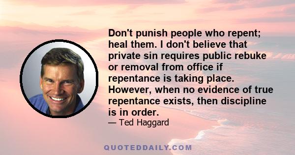 Don't punish people who repent; heal them. I don't believe that private sin requires public rebuke or removal from office if repentance is taking place. However, when no evidence of true repentance exists, then