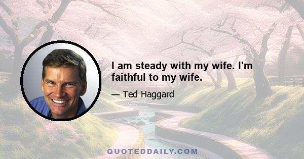 I am steady with my wife. I'm faithful to my wife.