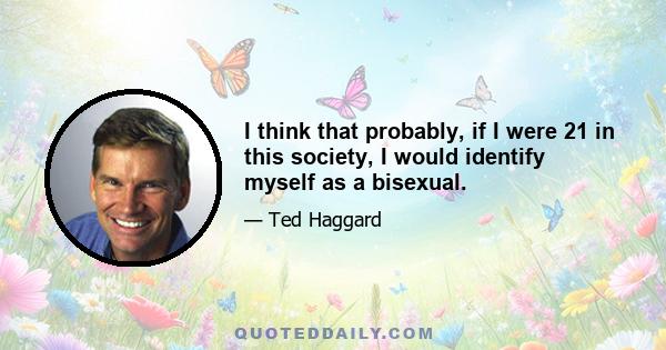 I think that probably, if I were 21 in this society, I would identify myself as a bisexual.