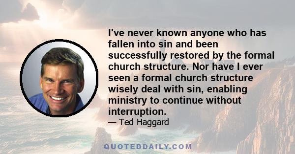 I've never known anyone who has fallen into sin and been successfully restored by the formal church structure. Nor have I ever seen a formal church structure wisely deal with sin, enabling ministry to continue without