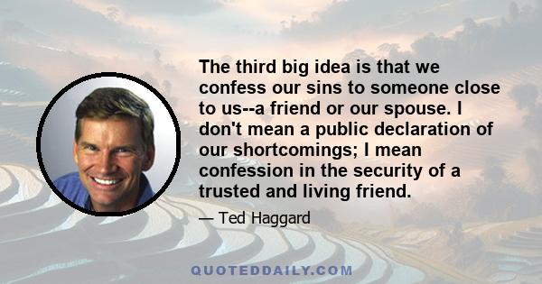 The third big idea is that we confess our sins to someone close to us--a friend or our spouse. I don't mean a public declaration of our shortcomings; I mean confession in the security of a trusted and living friend.