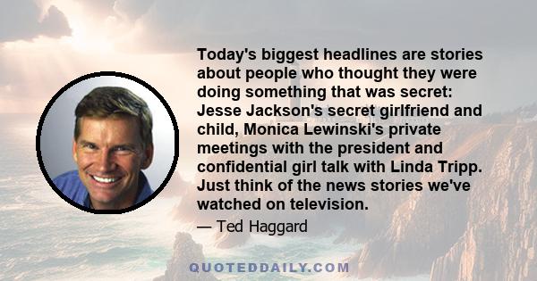 Today's biggest headlines are stories about people who thought they were doing something that was secret: Jesse Jackson's secret girlfriend and child, Monica Lewinski's private meetings with the president and