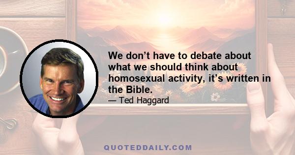 We don’t have to debate about what we should think about homosexual activity, it’s written in the Bible.