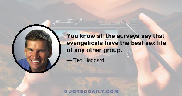 You know all the surveys say that evangelicals have the best sex life of any other group.