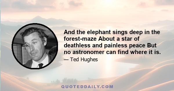 And the elephant sings deep in the forest-maze About a star of deathless and painless peace But no astronomer can find where it is.