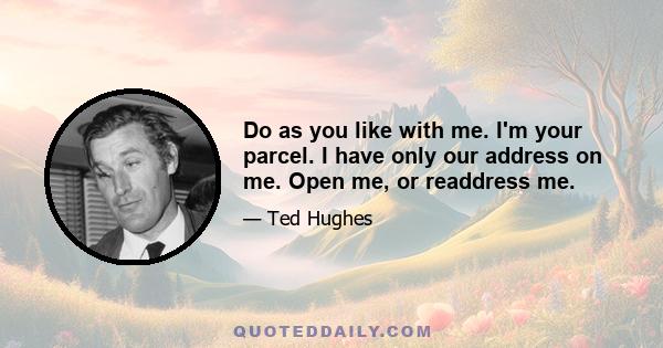 Do as you like with me. I'm your parcel. I have only our address on me. Open me, or readdress me.