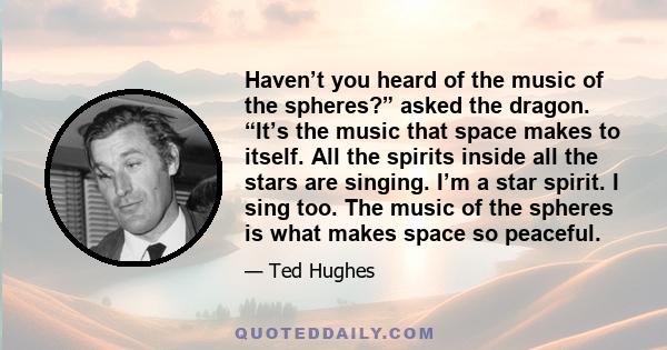 Haven’t you heard of the music of the spheres?” asked the dragon. “It’s the music that space makes to itself. All the spirits inside all the stars are singing. I’m a star spirit. I sing too. The music of the spheres is