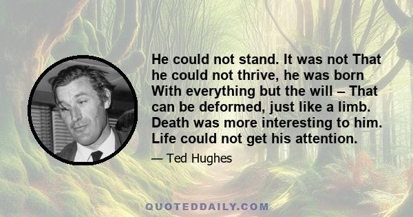 He could not stand. It was not That he could not thrive, he was born With everything but the will – That can be deformed, just like a limb. Death was more interesting to him. Life could not get his attention.