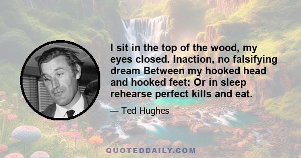 I sit in the top of the wood, my eyes closed. Inaction, no falsifying dream Between my hooked head and hooked feet: Or in sleep rehearse perfect kills and eat.