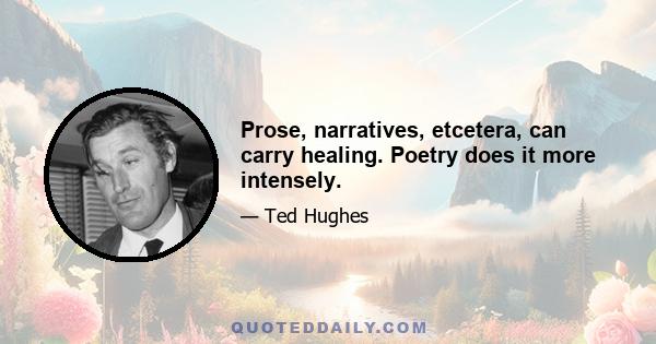 Prose, narratives, etcetera, can carry healing. Poetry does it more intensely.