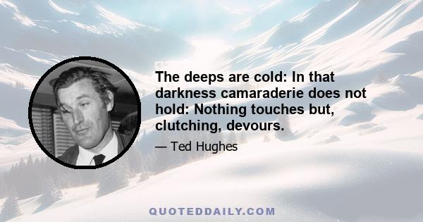 The deeps are cold: In that darkness camaraderie does not hold: Nothing touches but, clutching, devours.