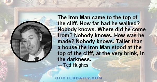 The Iron Man came to the top of the cliff. How far had he walked? Nobody knows. Where did he come from? Nobody knows. How was he made? Nobody knows. Taller than a house the Iron Man stood at the top of the cliff, at the 