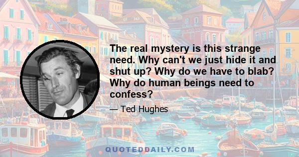 The real mystery is this strange need. Why can't we just hide it and shut up? Why do we have to blab? Why do human beings need to confess?