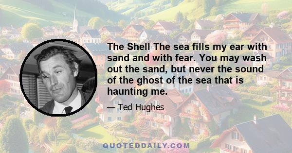 The Shell The sea fills my ear with sand and with fear. You may wash out the sand, but never the sound of the ghost of the sea that is haunting me.