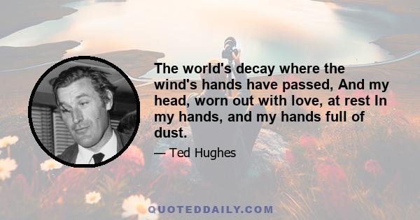 The world's decay where the wind's hands have passed, And my head, worn out with love, at rest In my hands, and my hands full of dust.