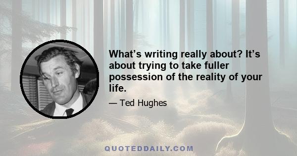 What’s writing really about? It’s about trying to take fuller possession of the reality of your life.