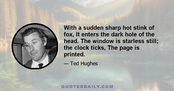 With a sudden sharp hot stink of fox, It enters the dark hole of the head. The window is starless still; the clock ticks, The page is printed.