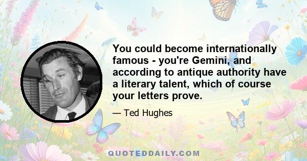 You could become internationally famous - you're Gemini, and according to antique authority have a literary talent, which of course your letters prove.